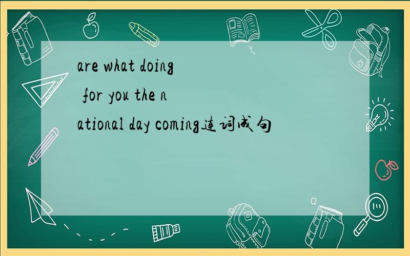 are what doing for you the national day coming连词成句