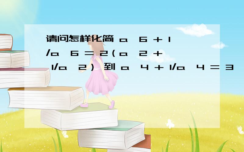 请问怎样化简 a^6 + 1/a^6 = 2（a^2 + 1/a^2） 到 a^4 + 1/a^4 = 3