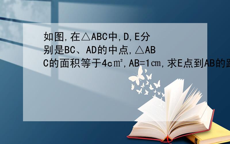 如图,在△ABC中,D,E分别是BC、AD的中点,△ABC的面积等于4c㎡,AB=1㎝,求E点到AB的距离.
