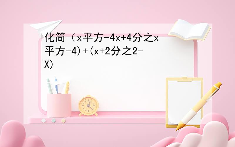 化简（x平方-4x+4分之x平方-4)+(x+2分之2-X)