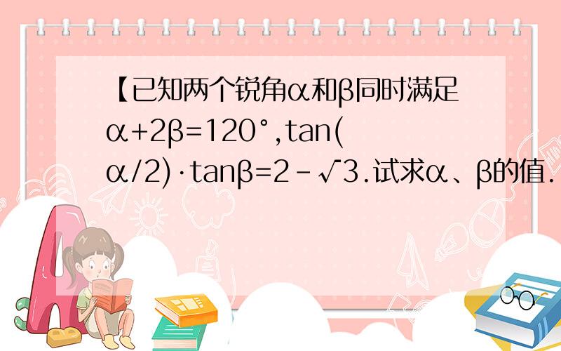 【已知两个锐角α和β同时满足α+2β=120°,tan(α/2)·tanβ=2-√3.试求α、β的值.】
