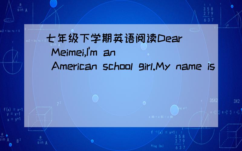 七年级下学期英语阅读Dear Meimei,I'm an American school girl.My name is