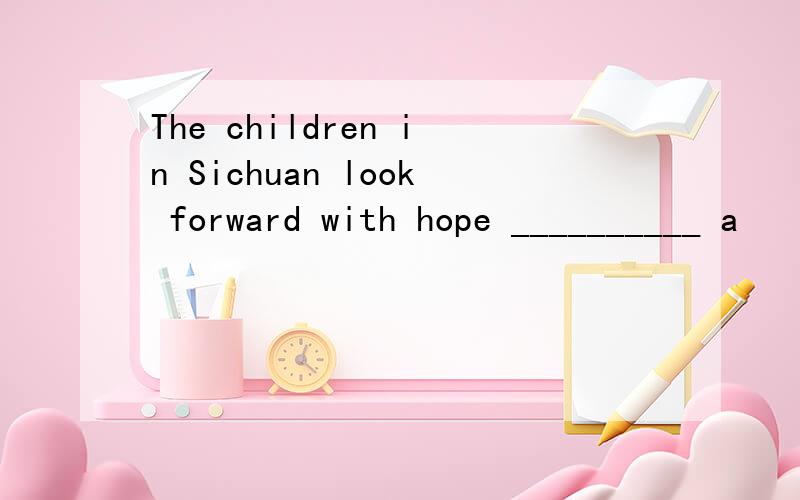 The children in Sichuan look forward with hope __________ a
