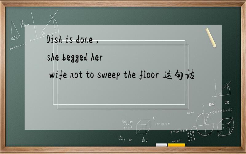 Dish is done ,she begged her wife not to sweep the floor 这句话