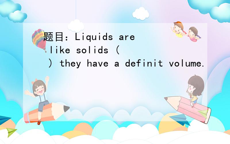 题目：Liquids are like solids ( ) they have a definit volume.