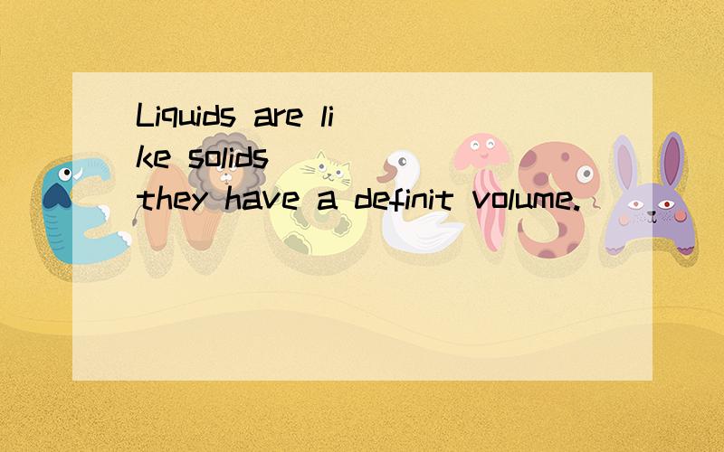 Liquids are like solids ( ) they have a definit volume.