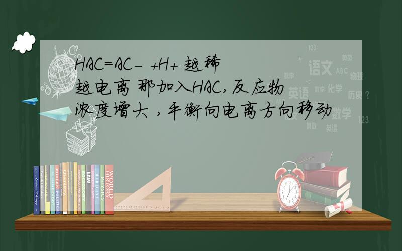 HAC=AC- +H+ 越稀越电离 那加入HAC,反应物浓度增大 ,平衡向电离方向移动