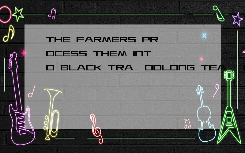 THE FARMERS PROCESS THEM INTO BLACK TRA,OOLONG TEA ,GREEN TE