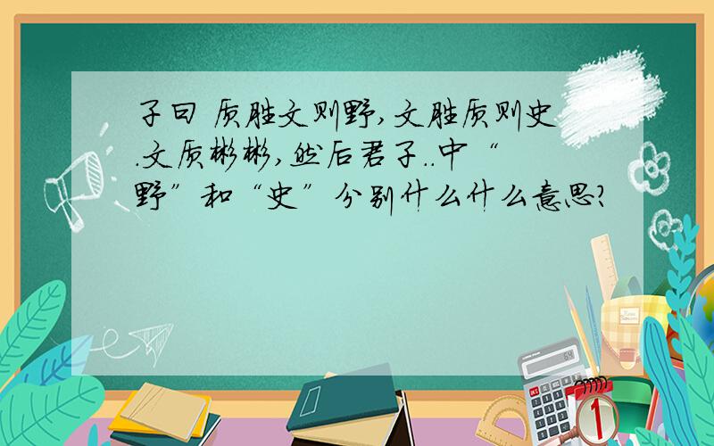 子曰 质胜文则野,文胜质则史.文质彬彬,然后君子..中“野”和“史”分别什么什么意思?