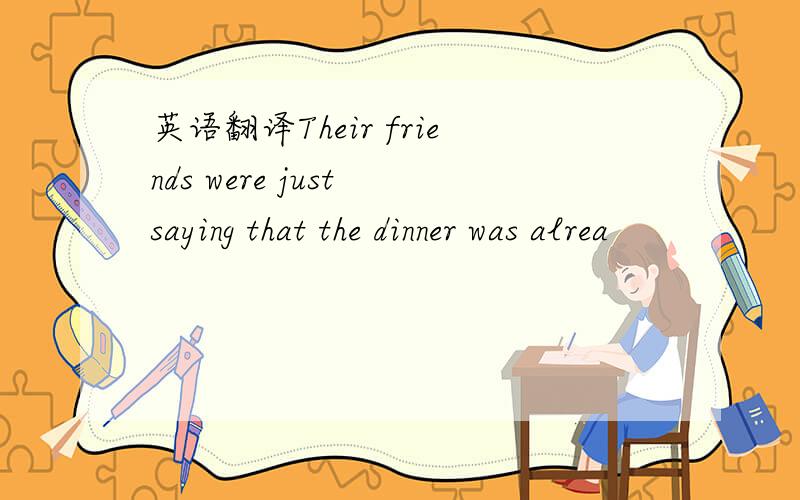 英语翻译Their friends were just saying that the dinner was alrea