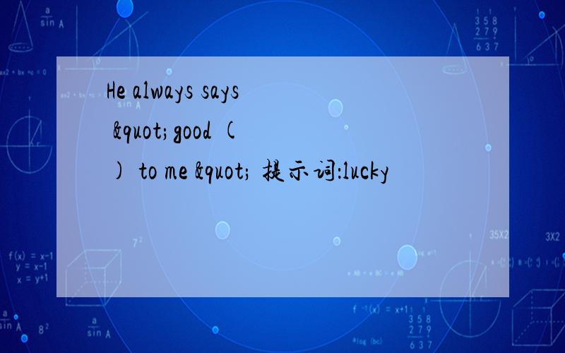He always says "good ( ) to me " 提示词：lucky