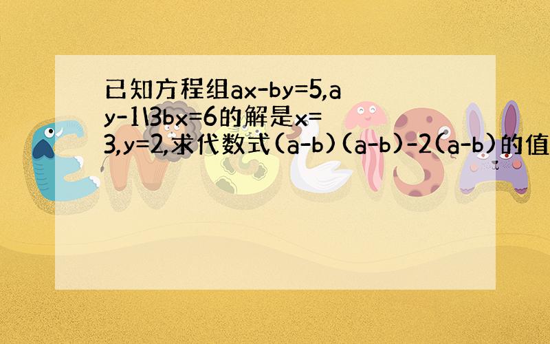 已知方程组ax-by=5,ay-1\3bx=6的解是x=3,y=2,求代数式(a-b)(a-b)-2(a-b)的值