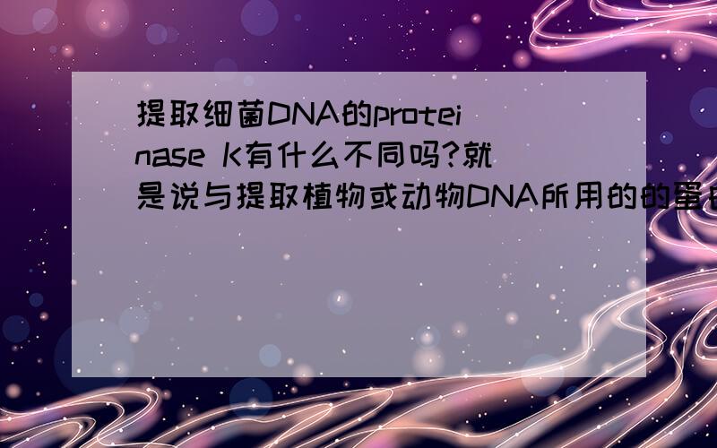 提取细菌DNA的proteinase K有什么不同吗?就是说与提取植物或动物DNA所用的的蛋白酶K是一样的吗?