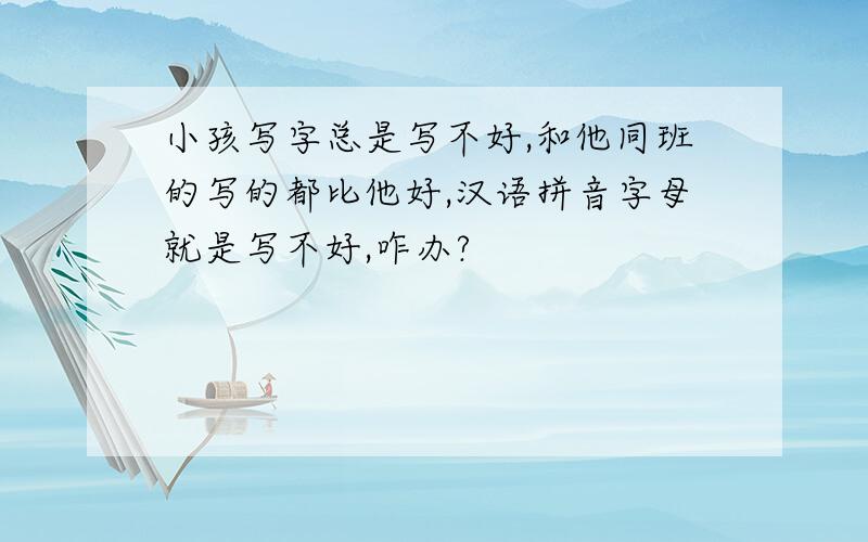 小孩写字总是写不好,和他同班的写的都比他好,汉语拼音字母就是写不好,咋办?