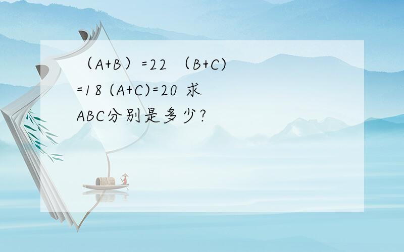 （A+B）=22 （B+C)=18 (A+C)=20 求ABC分别是多少?