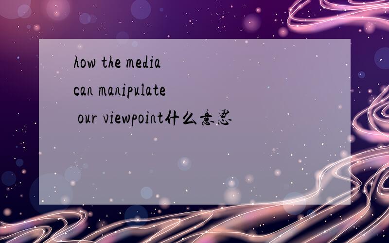 how the media can manipulate our viewpoint什么意思