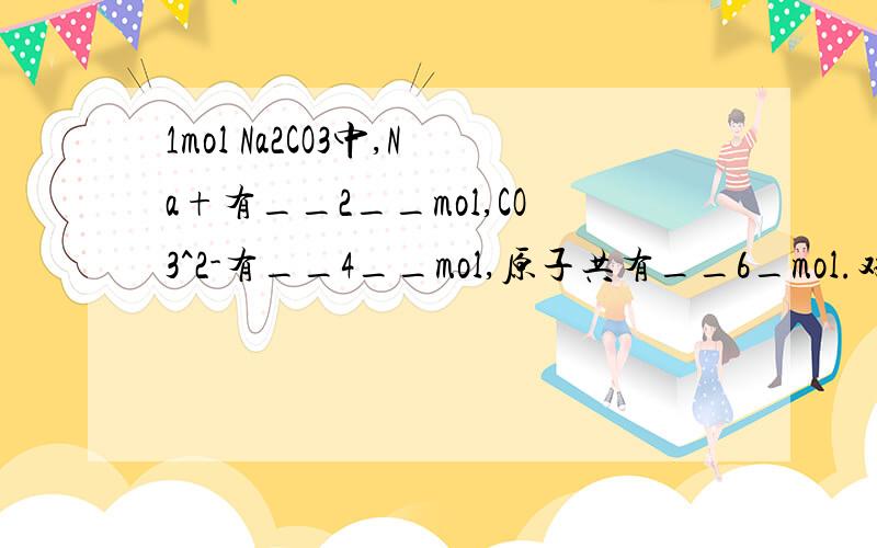 1mol Na2CO3中,Na+有__2__mol,CO3^2-有__4__mol,原子共有__6_mol.对吗,错了求