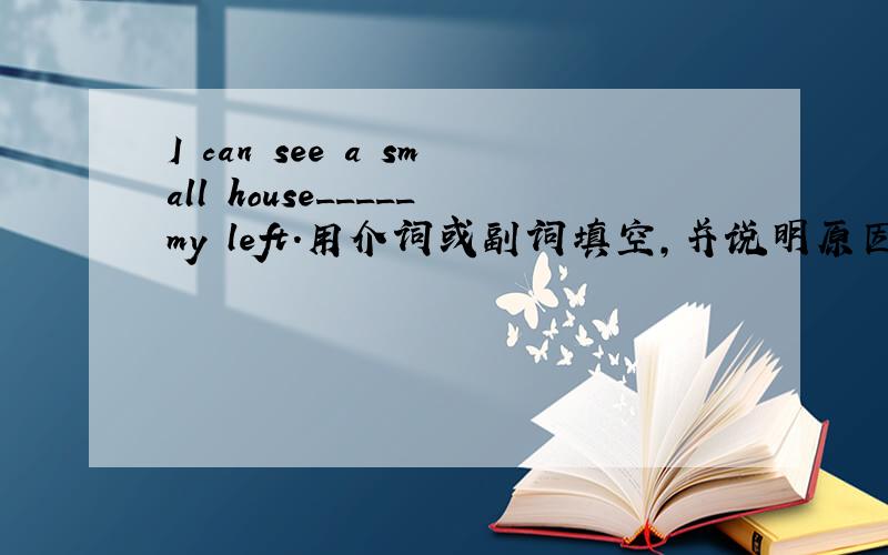 I can see a small house_____my left.用介词或副词填空,并说明原因!
