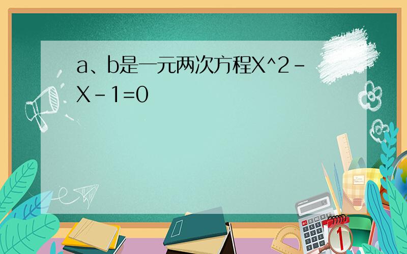 a、b是一元两次方程X^2-X-1=0