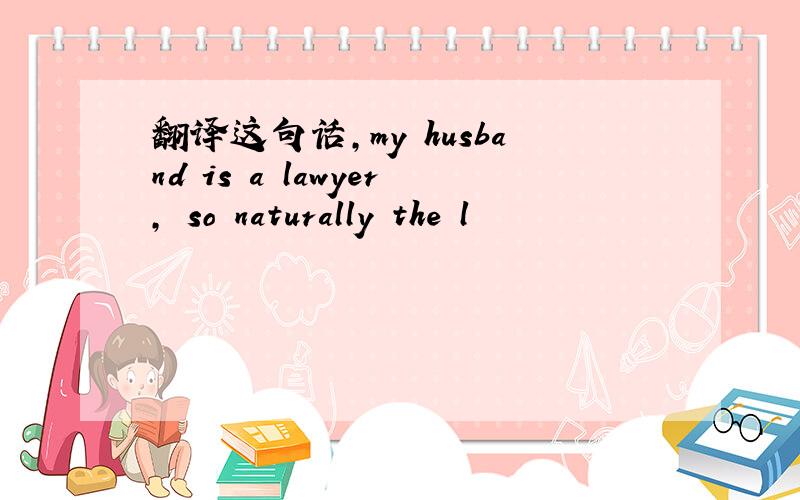 翻译这句话,my husband is a lawyer, so naturally the l