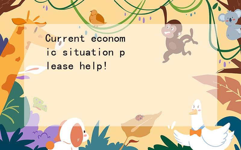 Current economic situation please help!