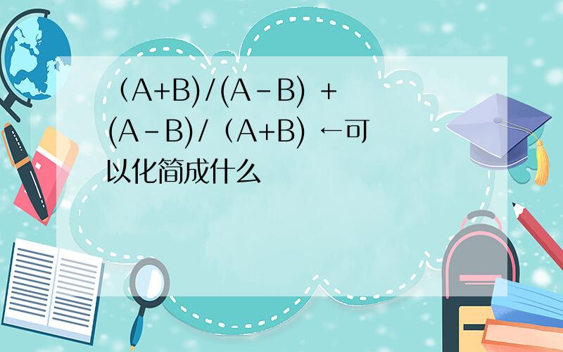 （A+B)/(A-B) + (A-B)/（A+B) ←可以化简成什么