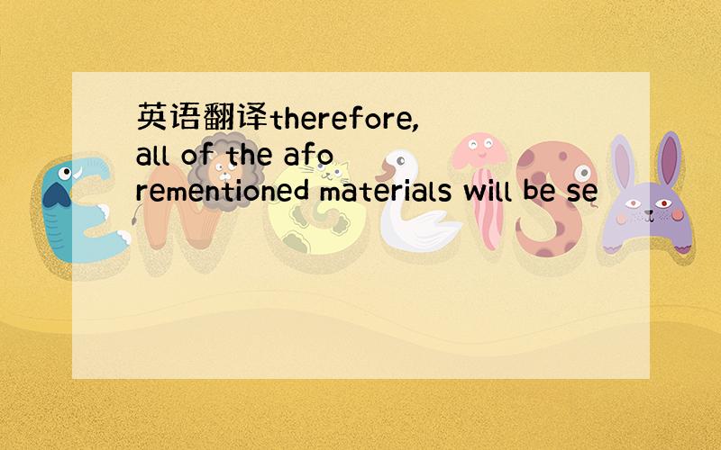英语翻译therefore,all of the aforementioned materials will be se