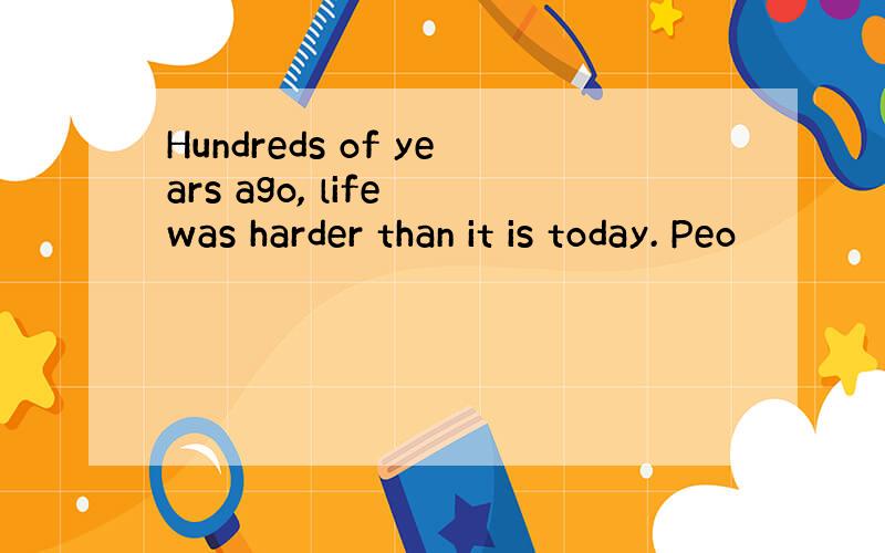 Hundreds of years ago, life was harder than it is today. Peo