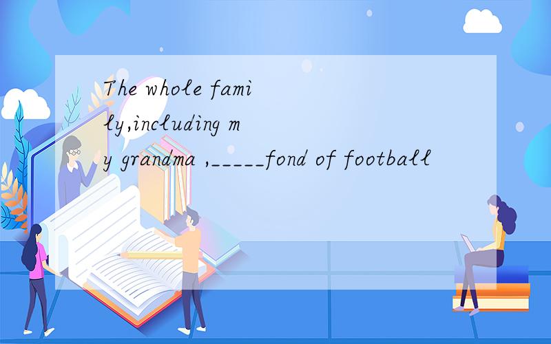 The whole family,including my grandma ,_____fond of football