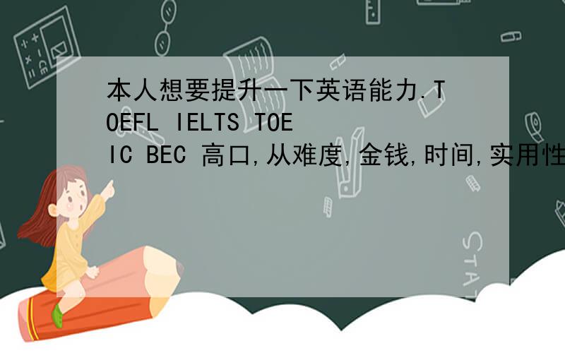本人想要提升一下英语能力.TOEFL IELTS TOEIC BEC 高口,从难度,金钱,时间,实用性等评价一下性价比