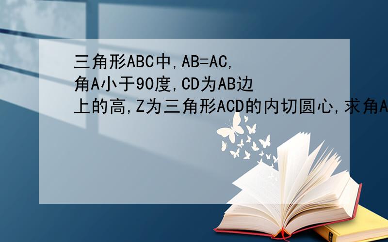 三角形ABC中,AB=AC,角A小于90度,CD为AB边上的高,Z为三角形ACD的内切圆心,求角AZB.