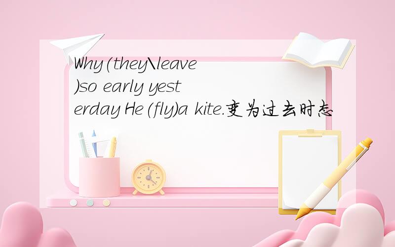 Why(they\leave)so early yesterday He(fly)a kite.变为过去时态