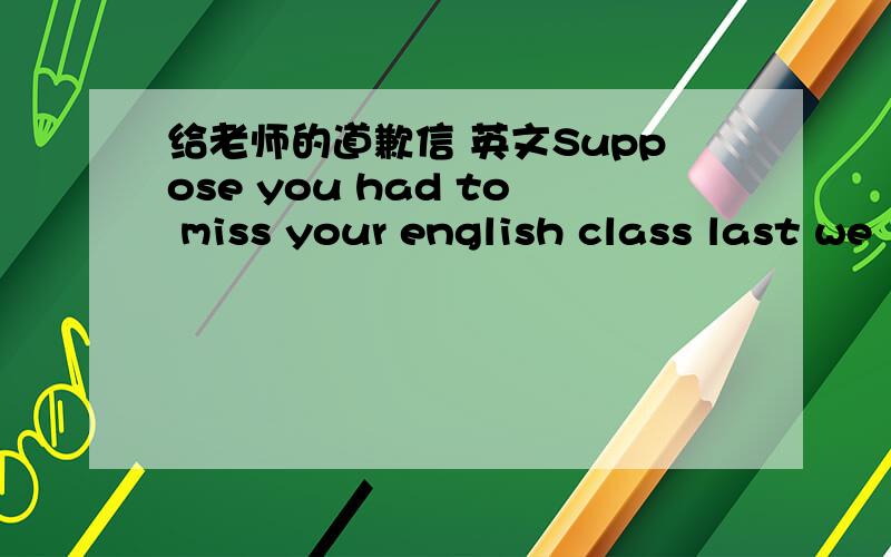 给老师的道歉信 英文Suppose you had to miss your english class last we