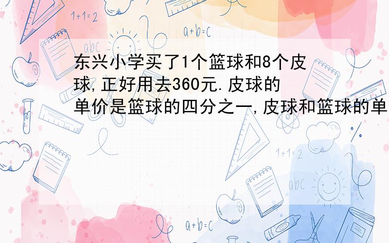 东兴小学买了1个篮球和8个皮球,正好用去360元.皮球的单价是篮球的四分之一,皮球和篮球的单价各是多少元