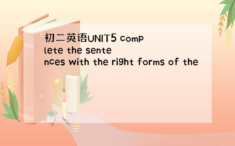 初二英语UNIT5 complete the sentences with the right forms of the