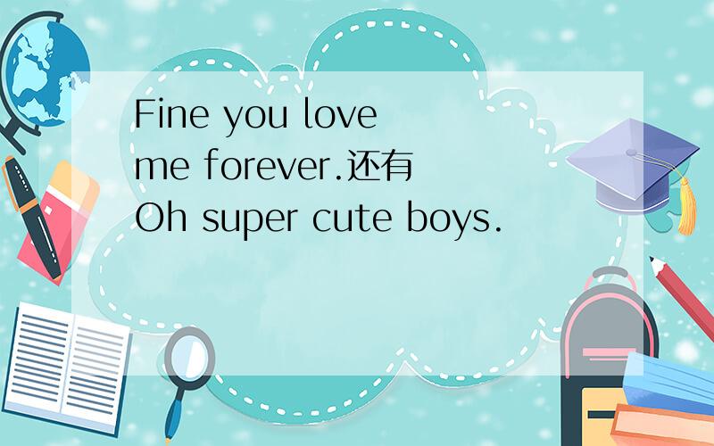 Fine you love me forever.还有 Oh super cute boys.