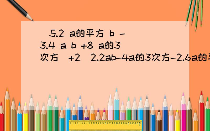 (5.2 a的平方 b - 3.4 a b +8 a的3次方）+2（2.2ab-4a的3次方-2.6a的平方b）其中,a