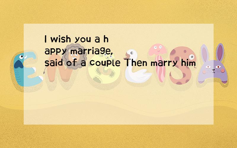 I wish you a happy marriage,said of a couple Then marry him