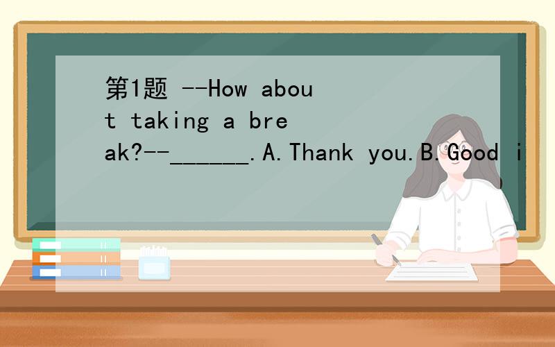 第1题 --How about taking a break?--______.A.Thank you.B.Good i