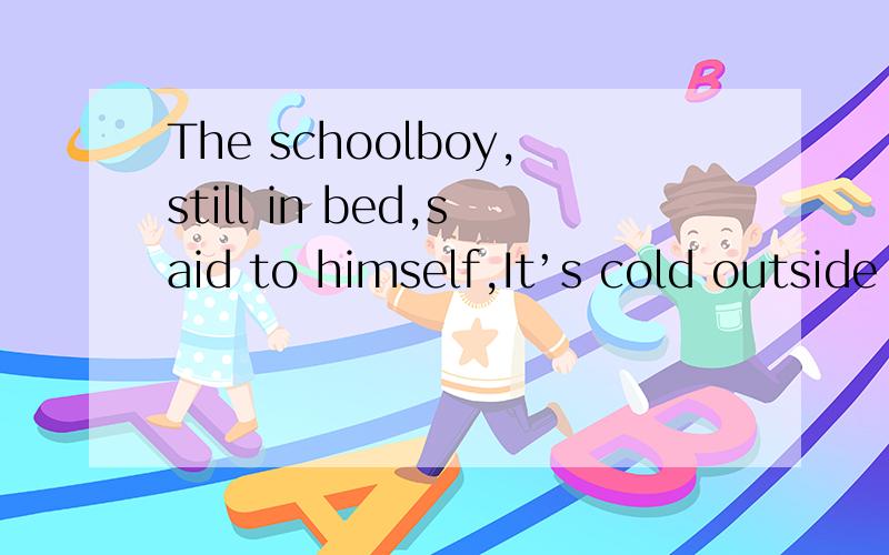 The schoolboy,still in bed,said to himself,It’s cold outside