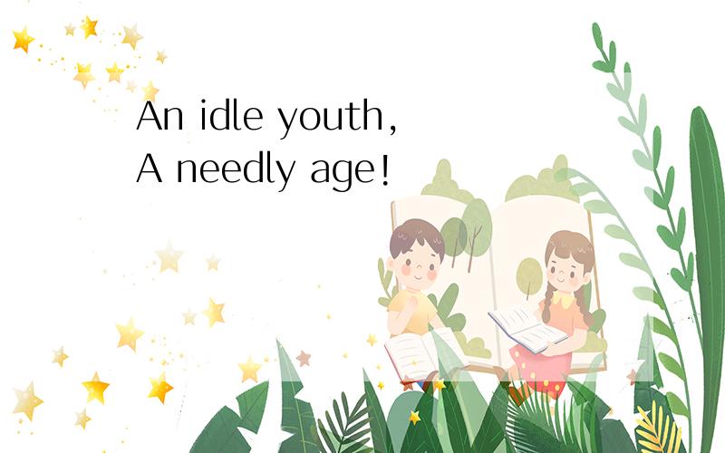 An idle youth,A needly age!
