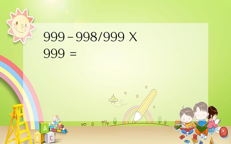 999-998/999 X 999 =