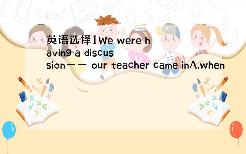 英语选择1We were having a discussion—— our teacher came inA.when