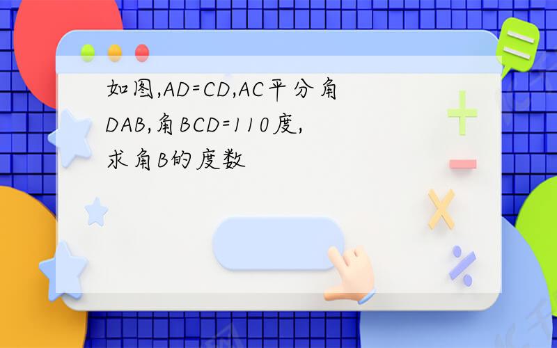 如图,AD=CD,AC平分角DAB,角BCD=110度,求角B的度数