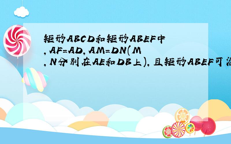 矩形ABCD和矩形ABEF中,AF=AD,AM=DN(M,N分别在AE和DB上),且矩形ABEF可沿AB任意翻折.