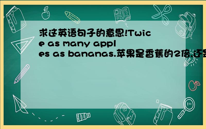 求这英语句子的意思!Twice as many apples as bananas.苹果是香蕉的2倍,还是香蕉是苹果的2