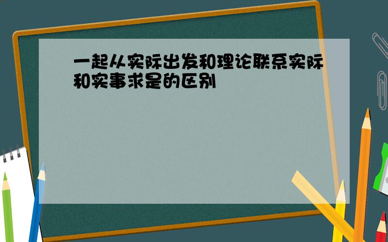 一起从实际出发和理论联系实际和实事求是的区别