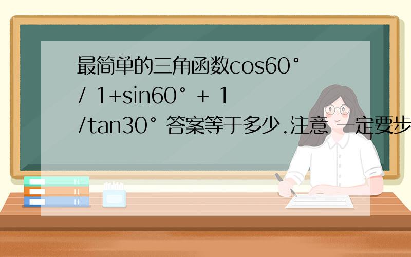 最简单的三角函数cos60°/ 1+sin60° + 1/tan30° 答案等于多少.注意 一定要步骤.别跳步.本人比较