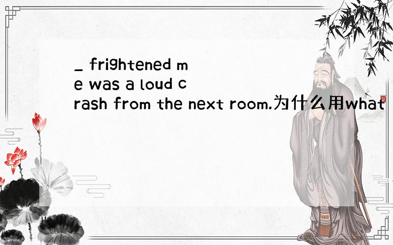 _ frightened me was a loud crash from the next room.为什么用what
