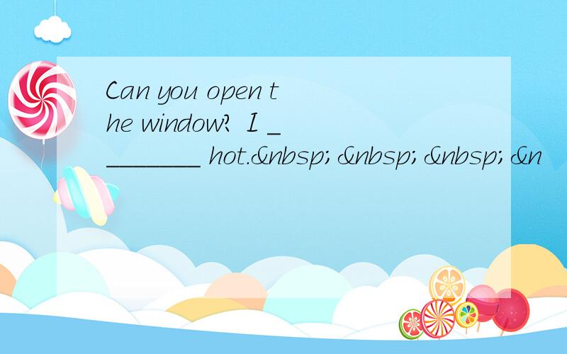 Can you open the window? I ________ hot.   &n